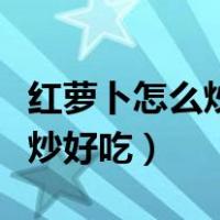 红萝卜怎么炒好吃又简单的做法（红萝卜怎么炒好吃）