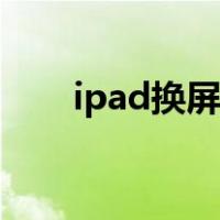 ipad换屏大概要多少钱（ipad换屏）