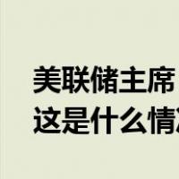 美联储主席：美联储将在需要时进一步加息 这是什么情况？