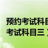 预约考试科目三受理中要多久才能预约（预约考试科目三）