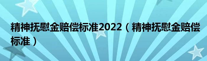 精神抚慰金赔偿标准2022（精神抚慰金赔偿标准）