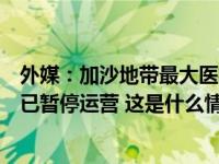 外媒：加沙地带最大医疗机构希法医院彻底没有燃料，医院已暂停运营 这是什么情况？