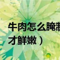 牛肉怎么腌制才鲜嫩好吃视频（牛肉怎么腌制才鲜嫩）