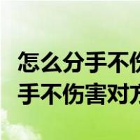 怎么分手不伤害对方和平分手的话语（怎么分手不伤害对方）