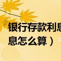 银行存款利息怎么算的计算公式（银行存款利息怎么算）