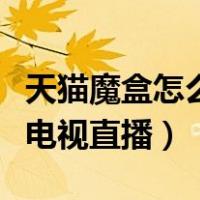天猫魔盒怎么看电视直播台（天猫魔盒怎么看电视直播）