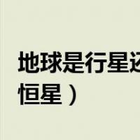 地球是行星还是恒星为什么（地球是行星还是恒星）