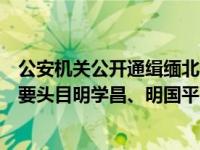 公安机关公开通缉缅北果敢自治区电信网络诈骗犯罪集团重要头目明学昌、明国平、明菊兰、明珍珍 这是什么情况？