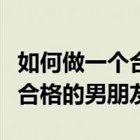 如何做一个合格的男朋友异地恋（如何做一个合格的男朋友）