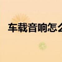 车载音响怎么调整最佳（车载音响怎么调）