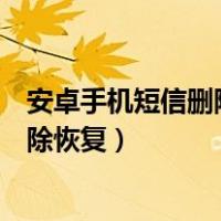 安卓手机短信删除了有什么办法可以复原（安卓手机短信删除恢复）
