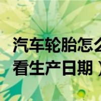 汽车轮胎怎么看生产日期视频（汽车轮胎怎么看生产日期）