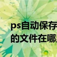 ps自动保存的文件在哪里打开（ps自动保存的文件在哪里）