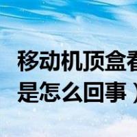 移动机顶盒看电视卡顿是怎么回事（电视卡顿是怎么回事）
