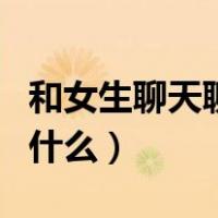 和女生聊天聊什么话题比较好（和女生聊天聊什么）