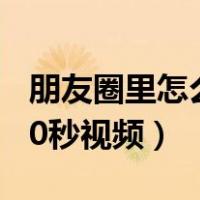 朋友圈里怎么发30秒的视频（朋友圈怎么发30秒视频）