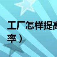 工厂怎样提高生产效率（工厂如何提高生产效率）