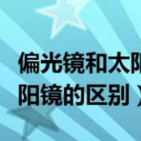 偏光镜和太阳镜的区别怎么辨别（偏光镜和太阳镜的区别）