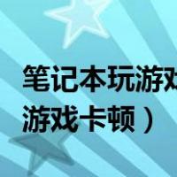 笔记本玩游戏卡顿加内存条管用吗（笔记本玩游戏卡顿）