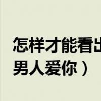 怎样才能看出一男人真正爱你（教你看清一个男人爱你）