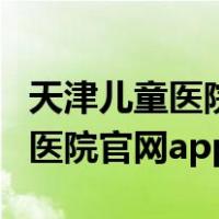 天津儿童医院预约挂号统一平台（天津市儿童医院官网app）