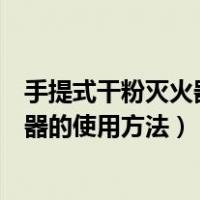 手提式干粉灭火器的使用方法及注意事项（手提式干粉灭火器的使用方法）
