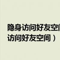 隐身访问好友空间后面删除好友后还会有记录吗（怎么隐身访问好友空间）