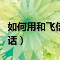 如何用和飞信打电话（和飞信怎样使用网络电话）