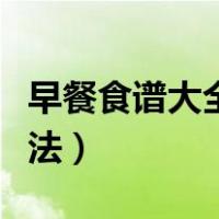 早餐食谱大全及做法大全（早餐食谱大全及做法）