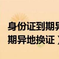 身份证到期异地换证需要什么材料（身份证到期异地换证）