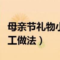 母亲节礼物小手工做法视频（母亲节礼物小手工做法）