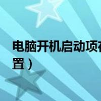 电脑开机启动项在哪里设置开启（电脑开机启动项在哪里设置）