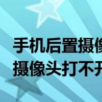 手机后置摄像头打不开是什么原因（手机后置摄像头打不开）