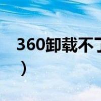 360卸载不了某些软件怎么办（360卸载不了）