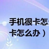 手机很卡怎么办 如何解决方法（手机越来越卡怎么办）