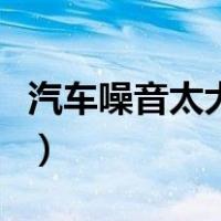 汽车噪音太大怎么处理（汽车噪音大如何处理）