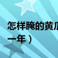 怎样腌的黄瓜能放一年呢（怎样腌的黄瓜能放一年）