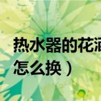 热水器的花洒怎么换视频教程（热水器的花洒怎么换）