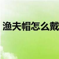 渔夫帽怎么戴好看男生（渔夫帽怎么戴好看）