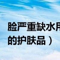 脸严重缺水用什么补水最有效（补水口碑最好的护肤品）