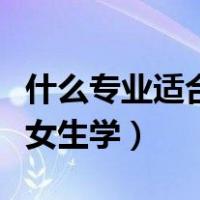 什么专业适合女生学最好就业（什么专业适合女生学）