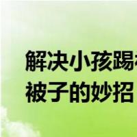 解决小孩踢被子的妙招 松紧带（解决小孩踢被子的妙招）