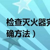 检查灭火器完好的四个方面（检查灭火器的正确方法）