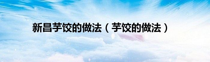 新昌芋饺的做法（芋饺的做法）