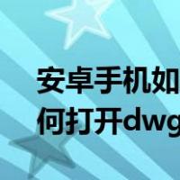 安卓手机如何打开dwg文件夹（安卓手机如何打开dwg文件）
