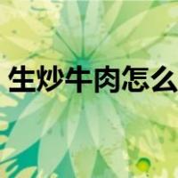 生炒牛肉怎么炒嫩视频（生炒牛肉怎么炒嫩）