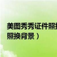 美图秀秀证件照换背景颜色头发边缘怎么办（美图秀秀证件照换背景）