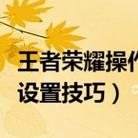 王者荣耀操作设置怎么设置好（王者荣耀操作设置技巧）