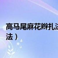 高马尾麻花辫扎法:网红高马尾麻花辫扎法（高马尾麻花辫扎法）
