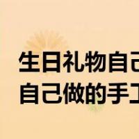 生日礼物自己做的手工简单方便的（生日礼物自己做的手工）